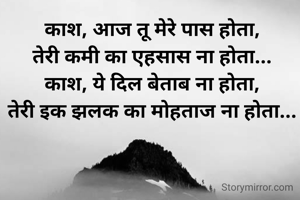 काश, आज तू मेरे पास होता,
तेरी कमी का एहसास ना होता...
काश, ये दिल बेताब ना होता,
तेरी इक झलक का मोहताज ना होता...