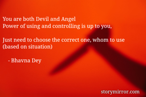 
You are both Devil and Angel 
Power of using and controlling is up to you, 

Just need to choose the correct one, whom to use (based on situation) 

				- Bhavna Dey 