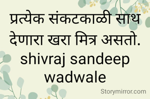 प्रत्येक संकटकाळी साथ देणारा खरा मित्र असतो.
shivraj sandeep wadwale
