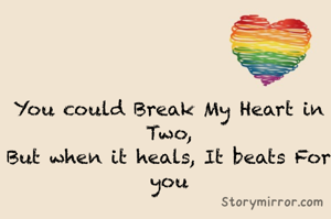 You could Break My Heart in Two,
But when it heals, It beats For you