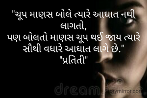 "ચૂપ માણસ બોલે ત્યારે આઘાત નથી લાગતો,
પણ બોલતો માણસ ચૂપ થઈ જાય ત્યારે સૌથી વધારે આઘાત લાગે છે."
"પ્રતિતી"