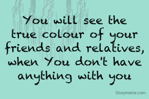 You will see the true colour of your friends and relatives, when You don't have anything with you