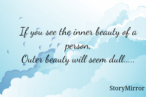 If you see the inner beauty of a person,
Outer beauty will seem dull.....