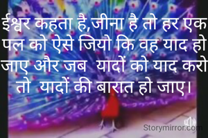 ईश्वर कहता है,जीना है तो हर एक पल को ऐसे जियो कि वह याद हो जाए और जब  यादों को याद करो तो  यादों की बारात हो जाए।