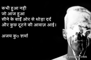 कभी हुआ नही
जो आज हुआ
सीने के बाईं ओर से थोड़ा दर्द
और कुछ टूटने की आवाज़ आई।

अजय कुo शर्मा
