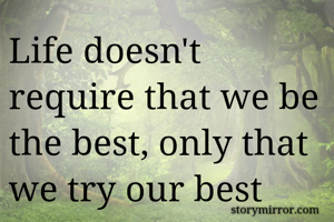 Life doesn't require that we be the best, only that we try our best