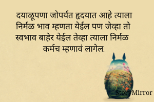 दयाळूपणा जोपर्यंत हृदयात आहे त्याला निर्मळ भाव म्हणता येईल पण जेव्हा तो स्वभाव बाहेर येईल तेव्हा त्याला निर्मळ कर्मच म्हणावं लागेल.
