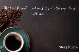 My best friend......when I cry it also cry along with me.....