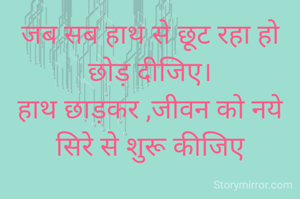 जब सब हाथ से छूट रहा हो
छोड़ दीजिए।
हाथ छाड़कर ,जीवन को नये सिरे से शुरू कीजिए