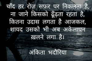 चाँद हर रोज़ सफ़र पर निकलता है,
ना जाने किसको ढूँढ़ता रहता है,
कितना उदास लगता है आजकल,
शायद उसको भी अब अकेलापन ख़लने लगा है।

अंकिता भदौरिया
