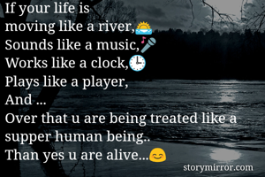If your life is
moving like a river,🌅
Sounds like a music,🎤
Works like a clock,🕒
Plays like a player,
And ...
Over that u are being treated like a supper human being..
Than yes u are alive...😊
                 