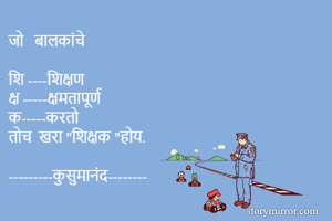 जो   बालकांचे   

शि ----शिक्षण  
क्ष -----क्षमतापूर्ण 
क-----करतो 
तोच  खरा "शिक्षक "होय.

---------कुसुमानंद--------