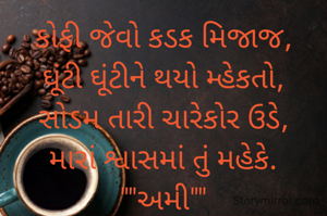 કોફી જેવો કડક મિજાજ,
ઘૂંટી ઘૂંટીને થયો મ્હેકતો,
સોડમ તારી ચારેકોર ઉડે,
મારાં શ્વાસમાં તું મહેકે.
""અમી""
