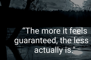 “The more it feels guaranteed, the less it actually is."