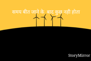  समय बीत जाने के  बाद कुछ नही होता