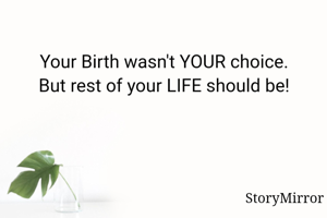 Your Birth wasn't YOUR choice.
But rest of your LIFE should be!
