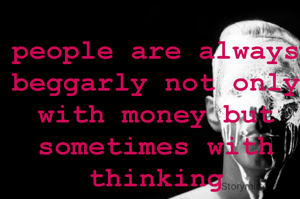 people are always beggarly not only with money but sometimes with thinking