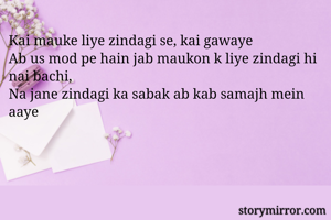 Kai mauke liye zindagi se, kai gawaye
Ab us mod pe hain jab maukon k liye zindagi hi nai bachi,
Na jane zindagi ka sabak ab kab samajh mein aaye
