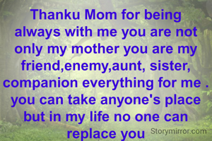 Thanku Mom for being always with me you are not only my mother you are my friend,enemy,aunt, sister, companion everything for me .
you can take anyone's place but in my life no one can replace you
I love you so much 💖