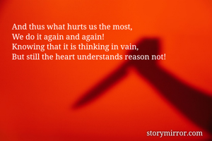And thus what hurts us the most,
We do it again and again!
Knowing that it is thinking in vain,
But still the heart understands reason not!