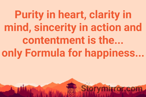 Purity in heart, clarity in mind, sincerity in action and contentment is the...
only Formula for happiness...