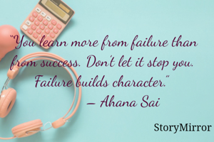 “You learn more from failure than from success. Don’t let it stop you. Failure builds character.” 
          – Ahana Sai