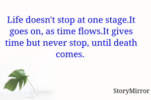 Life doesn't stop at one stage.It goes on, as time flows.It gives time but never stop, until death comes. 