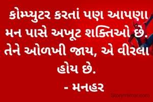  કોમ્પ્યુટર કરતાં પણ આપણા મન પાસે અખૂટ શક્તિઓ છે. તેને ઓળખી જાય, એ વીરલા હોય છે.
    - મનહર