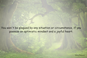 You won't be plagued by any situation or circumstance, if you possess an optimistic mindset and a joyful heart.