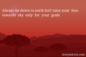 Always be down to earth buT raise your  face towards  sky  only  for  your  goals