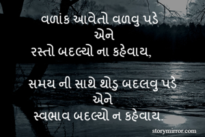 વળાંક આવેતો વળવુ પડે  
 એને
રસ્તો બદલ્યો ના કહેવાય,     

સમય ની સાથે થોડુ બદલવુ પડે
એને
સ્વભાવ બદલ્યો ન કહેવાય.