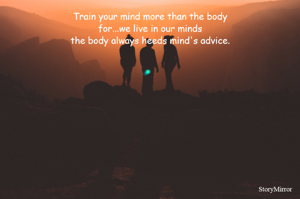Train your mind more than the body
for...we live in our minds
the body always heeds mind's advice.