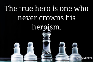 The true hero is one who never crowns his heroism.