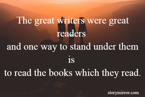 The great writers were great readers 
and one way to stand under them is 
to read the books which they read.