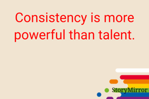 Consistency is more powerful than talent.