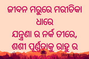 ଜୀବନ ମରୁରେ ମରୀଚିକା ଧାରେ
ଯନ୍ତ୍ରଣା ର ନର୍କ ତୀରେ,
ଶଶୀ ପୂର୍ଣ୍ଣତାକୁ ରାହୁ ର ପରାୟେ
ବିରହୀର ଆତ୍ମା ଝୁରେ...
ପ୍ରଣତି ଜେନା l