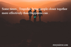 Some times , Tragedies bring people closer together more effectively than Happiness can .