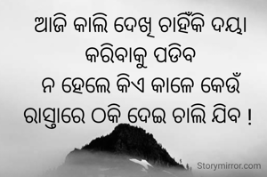 ଆଜି କାଲି ଦେଖି ଚାହିଁକି ଦୟା
କରିବାକୁ ପଡିବ
ନ ହେଲେ କିଏ କାଳେ କେଉଁ ରାସ୍ତାରେ ଠକି ଦେଇ ଚାଲି ଯିବ ! 