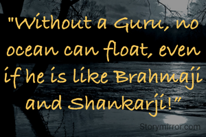 "Without a Guru, no ocean can float, even if he is like Brahmaji and Shankarji!”