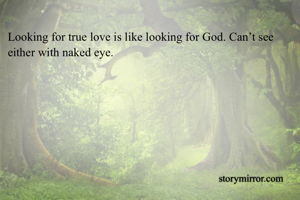 Looking for true love is like looking for God. Can’t see either with naked eye.