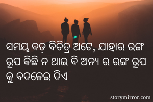 ସମୟ ବଡ଼ ବିଚିତ୍ର ଅଟେ, ଯାହାର ରଙ୍ଗ ରୂପ କିଛି ନ ଥାଇ ବି ଅନ୍ୟ ର ରଙ୍ଗ ରୂପ କୁ ବଦଳେଇ ଦିଏ  
