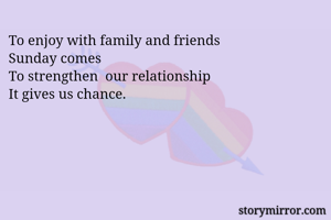 To enjoy with family and friends
Sunday comes
To strengthen  our relationship
It gives us chance. 