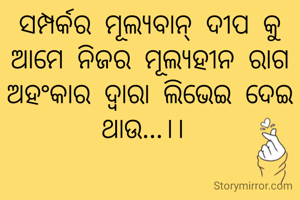 ସମ୍ପର୍କର ମୂଲ୍ୟବାନ୍ ଦୀପ କୁ ଆମେ ନିଜର ମୂଲ୍ୟହୀନ ରାଗ ଅହଂକାର ଦ୍ୱାରା ଲିଭେଇ ଦେଇ ଥାଉ...।। 