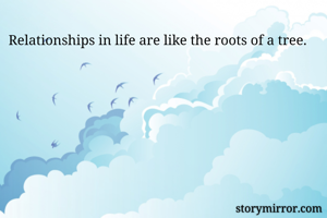 Relationships in life are like the roots of a tree. 