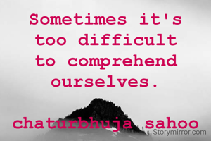 Sometimes it's too difficult to comprehend ourselves.

chaturbhuja sahoo