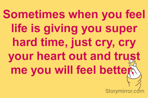 Sometimes when you feel life is giving you super hard time, just cry, cry your heart out and trust me you will feel better. 