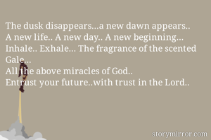 The dusk disappears...a new dawn appears.. 
A new life.. A new day.. A new beginning... 
Inhale.. Exhale... The fragrance of the scented Gale...
All the above miracles of God..
Entrust your future..with trust in the Lord.. 

