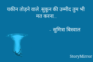 यकीन तोड़ने वाले ,सुकून की उम्मीद तुम भी मत करना...
      
                              - सुमित्रा बिस्वाल