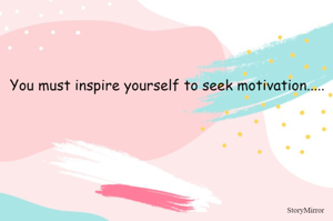 You must inspire yourself to seek motivation.....