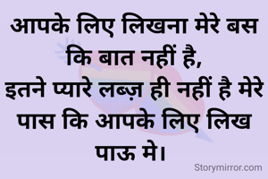 आपके लिए लिखना मेरे बस कि बात नहीं है,
इतने प्यारे लब्ज़ ही नहीं है मेरे पास कि आपके लिए लिख पाऊ मे। 